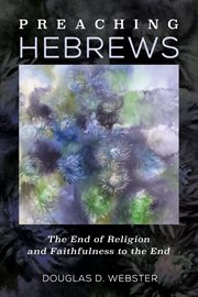 Preaching Hebrews : the End of Religion and Faithfulness to the End cover image