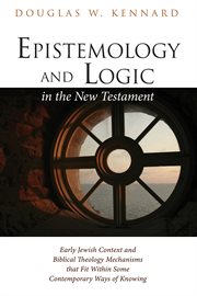 Epistemology and Logic in the New Testament : Early Jewish Context and Biblical Theology Mechanisms that Fit Within Some Contemporary Ways of Knowing cover image