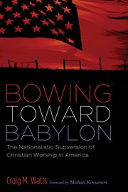 Bowing toward Babylon : the nationalistic subversion of Christian worship in America cover image