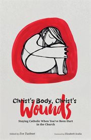 Christ's Body, Christ's Wounds : Staying Catholic When You've Been Hurt in the Church cover image