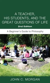 A Teacher, His Students, and the Great Questions of Life, Second Edition : a Beginner's Guide to Philosophy cover image