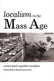 Localism in the mass age : a Front Porch Republic manifesto cover image
