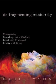 De-fragmenting modernity : reintegrating knowledge with wisdom, belief with truth, and reality with being cover image