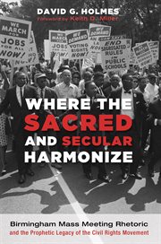Where the sacred and secular harmonize : Birmingham mass meeting rhetoric and the prophetic legacy of the Civil Rights Movement cover image