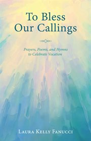 To bless our callings : prayers, poems, and hymns to celebrate vocation cover image