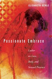 Passionate embrace : Luther on love, body, and sensual presence cover image