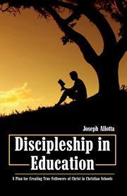 Discipleship in education : a plan for creating true followers of Christ in Christian schools cover image