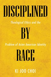 Disciplined by race : theological ethics and the problem of Asian American identity cover image