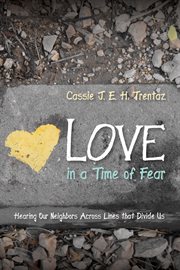 Love in a time of fear : hearing our neighbors across lines that divide us cover image