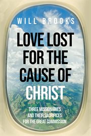 Love lost for the cause of Christ : three missionaries and their sacrifices for the great commission cover image