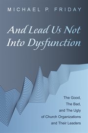 And lead us not into dysfunction : the good, the bad, and the ugly of church organizations and their leaders cover image