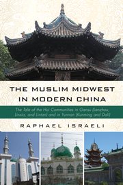 The Muslim Midwest in modern China : the tale of the Hui communities in Gansu (Lanzhou, Linxia, and Lintan) and in Yunnan (Kinming and Dali) cover image