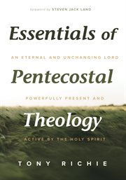 Essentials of pentecostal theology. An Eternal and Unchanging Lord Powerfully Present & Active by the Holy Spirit cover image