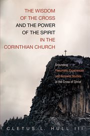 The wisdom of the cross and the power of the spirit in the Corinthian Church : grounding pneumatic experiences and renewal studies in the cross of Christ cover image