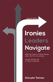 Ironies Leaders Navigate : What the Science of Power Reveals About the Art of Leadership and the Distinct Art of Church Leadership cover image