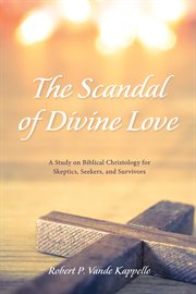 Scandal of divine love : a study on biblical Christianity for skeptics, seekers, and survivors cover image