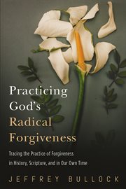 Practicing God's radical forgiveness : tracing the practice of forgiveness in history, Scripture, and in our own time cover image