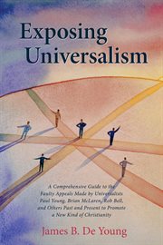 Exposing Universalism : a comprehensive guide to the faulty appeals made by Universalists Paul Young, Brian McLaren, Rob Bell, and other past and present to promote a new kind of Christianity cover image