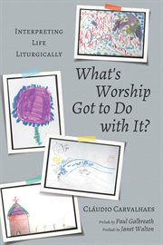 WHAT'S WORSHIP GOT TO DO WITH IT? : interpreting life liturgically;interpreting life liturgically cover image