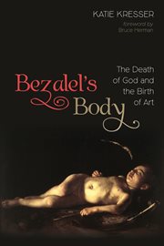 BEZALELS BODY : the death of god and the birth of art;the death of god and the birth of art cover image