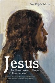 Jesus the everlasting hope of humankind : biblical theology prompted by vsions and dreams from the Holy Spirit cover image