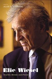 Elie Wiesel : teacher, mentor, and friend : reflections by judges of the Elie Wiesel Foundation for Humanity Ethics Essay contest cover image