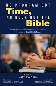 No program but time, no book but the Bible : reflections on mentoring and discipleship in honor of Scott M. Gibson cover image