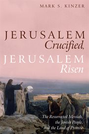 Jerusalem crucified, Jerusalem risen : the resurrected Messiah, the Jewish people, and the land of promise cover image