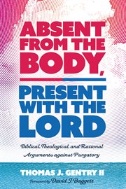 Absent from the body, present with the lord. Biblical, Theological, and Rational Arguments against Purgatory cover image