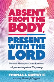 Absent from the body, present with the lord. Biblical, Theological, and Rational Arguments against Purgatory cover image
