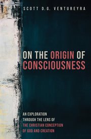 On the origin of consciousness : an exploration through the lens of the Christian conception of God and creation cover image
