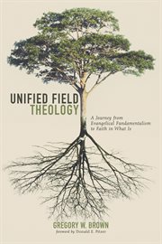 UNIFIED FIELD THEOLOGY : a journey from evangelical fundamentalism to faith in what is cover image