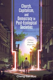 Church, capitalism, and democracy in post-ecological societies : a Chinese Christian perspective cover image