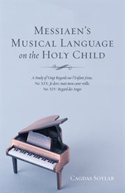 Messiaen's musical language on the Holy Child : a study of Vingt Regards sur l'Enfant-Jesus, No: XIX, Je dores, mai mon coeur veille, No: XIV: Regard des Anges cover image