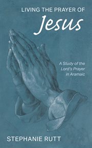 LIVING THE PRAYER OF JESUS;A STUDY OF THE LORD'S PRAYER IN ARAMAIC cover image