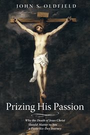 Prizing his passion. Why the Death of Jesus Christ Should Matter to You . . . a Forty-Six-Day Journey cover image