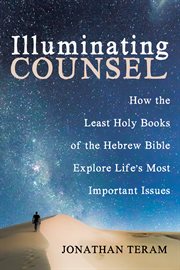 ILLUMINATING COUNSEL : HOW THE LEAST HOLY BOOKS OF THE HEBREW BIBLE EXPLORE LIFE'S MOST IMPORTANT ISSUES cover image