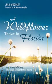 A wildflower thrives in Florida : from striving to thriving after sexual abuse and other trauma cover image