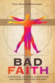 Bad faith : a spiritual humanist alternative for Christianity and the West cover image