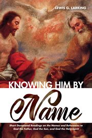 Knowing Him by name : short devotional readings on the names and references to God the father, God the son, and God the Holy Spirit cover image