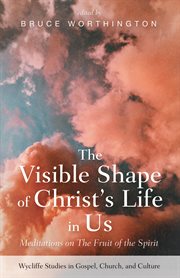 The visible shape of Christ's life in us : meditations on the fruit of the Spirit cover image