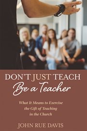 Don't just teach: be a teacher. What It Means to Exercise the Gift of Teaching in the Church cover image