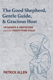 Good shepherd, gentle guide, and gracious host : metaphors and meditations from the twenty third psalm cover image