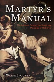 Martyr's manual. The Brilliant, Tragic, and Inspiring Message of Hebrews cover image