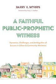 A faithful public-prophetic witness : dynamics, challenges, and ambiguities of success in urban & community ministries cover image