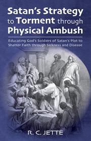 Satan's strategy to torment through physical ambush. Educating God's Soldiers of Satan's Plot to Shatter Faith through Sickness and Disease cover image