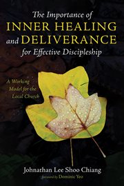THE IMPORTANCE OF INNER HEALING AND DELIVERANCE FOR EFFECTIVE DISCIPLESHIP : A WORKING MODEL FOR THE LOCAL CHURCH cover image