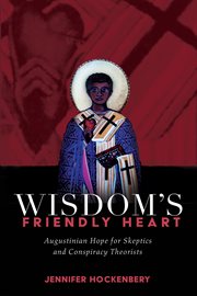 Wisdom's Friendly Heart : Augustinian Hope for Skeptics and Conspiracy Theorists cover image