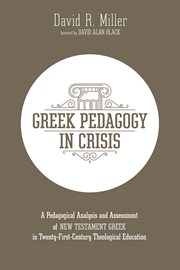 Greek pedagogy in crisis : a pedagogical analysis and assessment of New Testament Greek in twenty-first-century theological education cover image