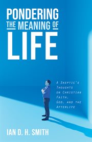 PONDERING THE MEANING OF LIFE : A SKEPTIC'S THOUGHTS ON CHRISTIAN FAITH, GOD, AND THE AFTERLIFE cover image